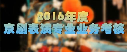 高中男生舔女生的逼啊啊啊国家京剧院2016年度京剧表演专业业务考...